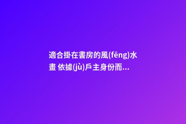 適合掛在書房的風(fēng)水畫 依據(jù)戶主身份而定